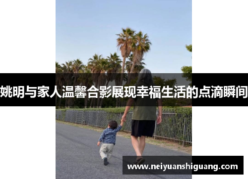 姚明与家人温馨合影展现幸福生活的点滴瞬间