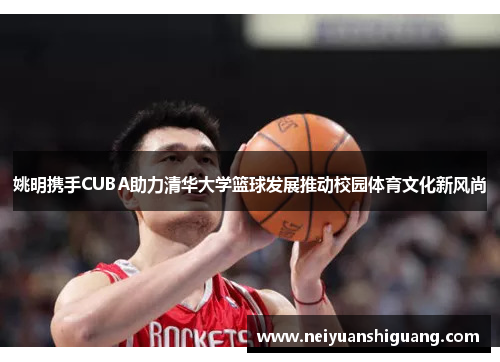 姚明携手CUBA助力清华大学篮球发展推动校园体育文化新风尚