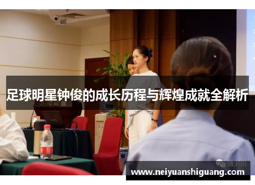 足球明星钟俊的成长历程与辉煌成就全解析