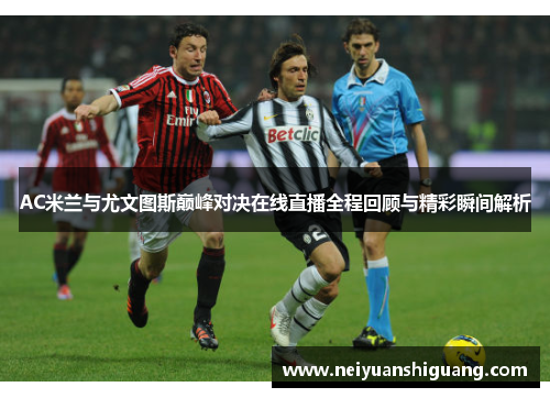 AC米兰与尤文图斯巅峰对决在线直播全程回顾与精彩瞬间解析