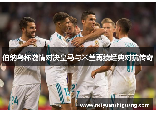 伯纳乌杯激情对决皇马与米兰再续经典对抗传奇