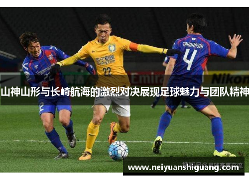 山神山形与长崎航海的激烈对决展现足球魅力与团队精神