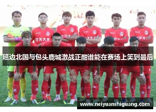 延边北国与包头鹿城激战正酣谁能在赛场上笑到最后
