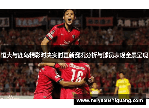恒大与鹿岛精彩对决实时更新赛况分析与球员表现全景呈现