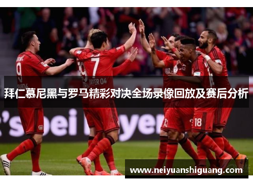 拜仁慕尼黑与罗马精彩对决全场录像回放及赛后分析