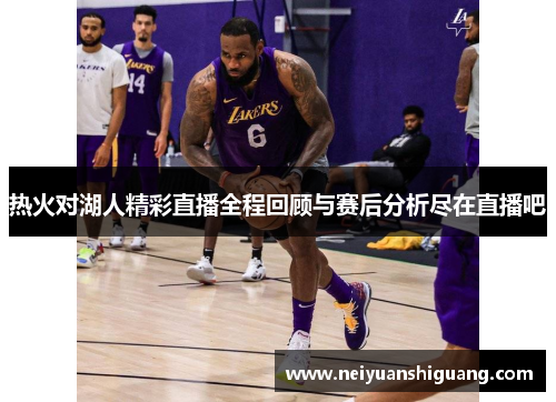 热火对湖人精彩直播全程回顾与赛后分析尽在直播吧
