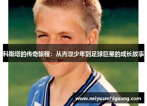 科斯塔的传奇旅程：从青涩少年到足球巨星的成长故事