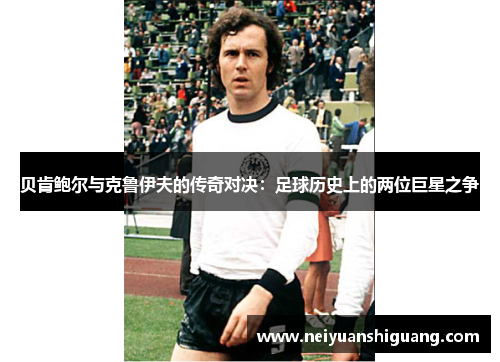 贝肯鲍尔与克鲁伊夫的传奇对决：足球历史上的两位巨星之争
